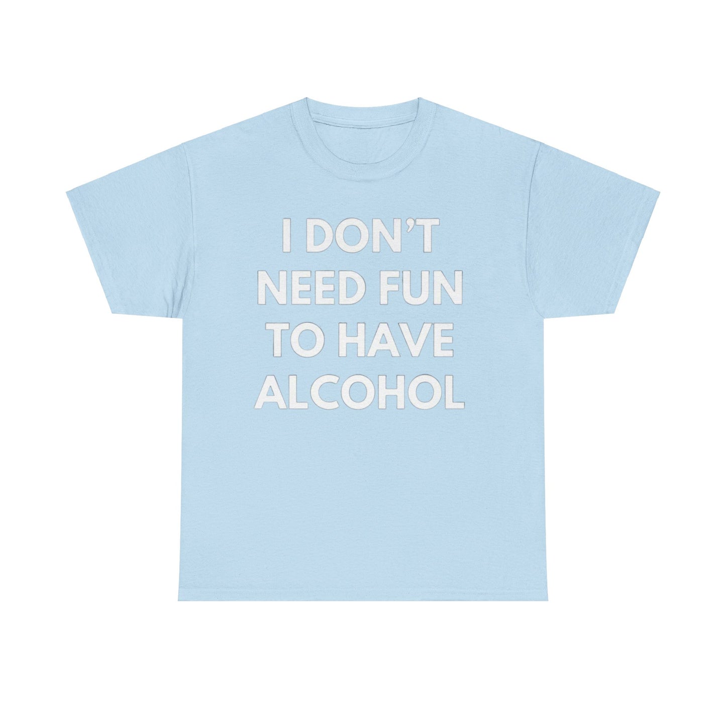 I don't need fun to have alcohol Funny T-shirt