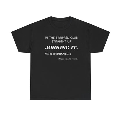 Black crew neck t-shirt with the text 'IN THE STRIPPED CLUB STRAIGHT UP JORKing IT. AND BY IT 'HAHA WELL.