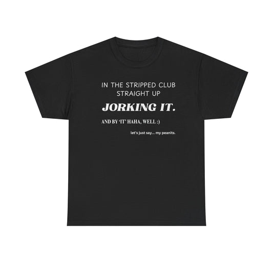 Black crew neck t-shirt with the text 'IN THE STRIPPED CLUB STRAIGHT UP JORKing IT. AND BY IT 'HAHA WELL.