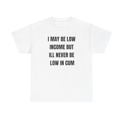 I May Be Low Income But I'll Never Be Low In Cum funny shirt