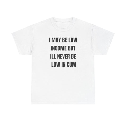 I May Be Low Income But I'll Never Be Low In Cum funny shirt