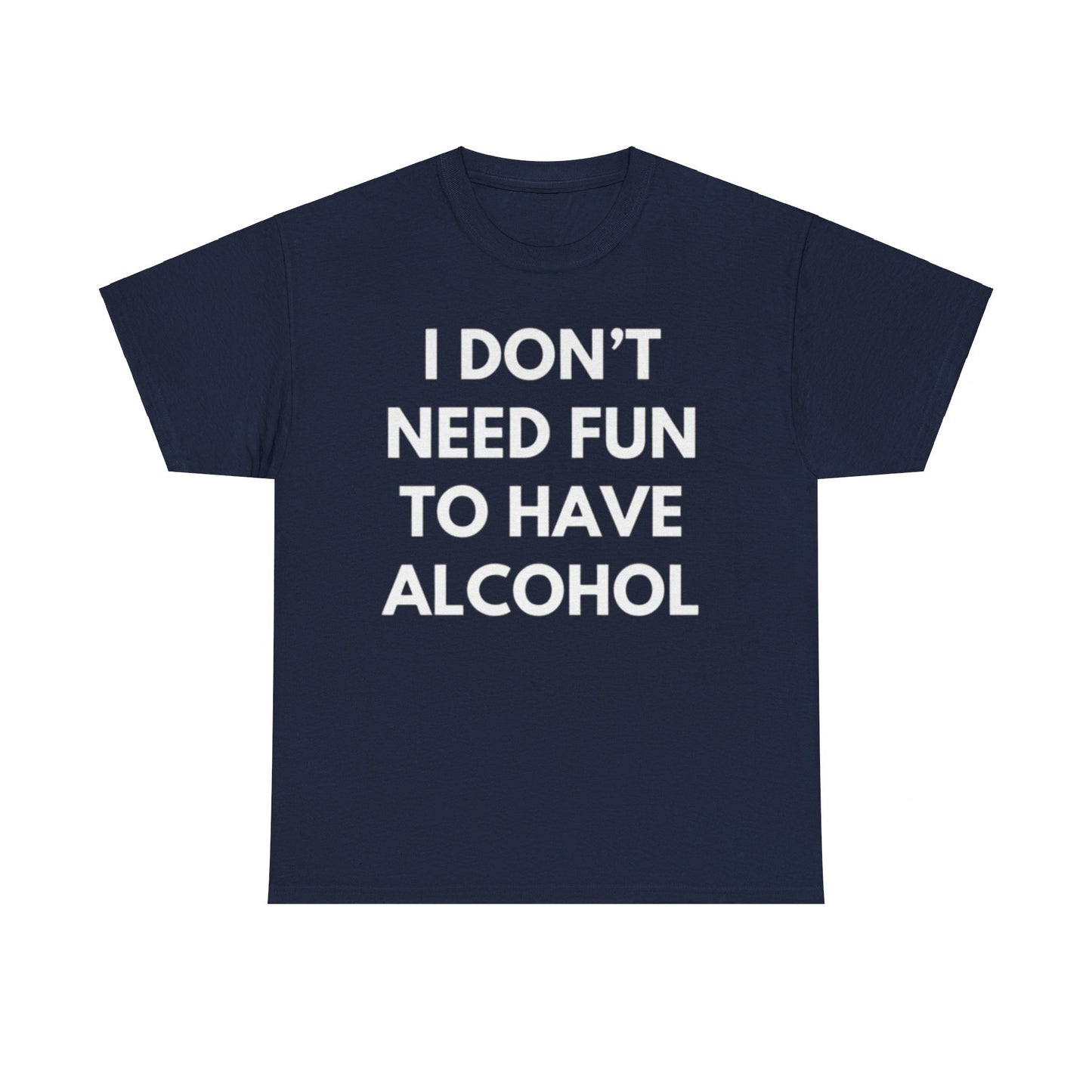 I don't need fun to have alcohol Funny T-shirt