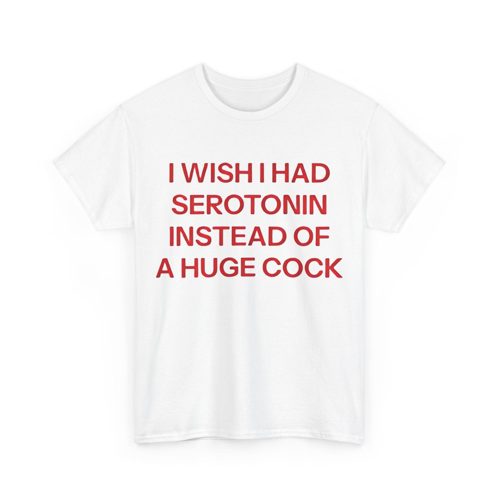 White unisex t-shirt with bold red text reading ‘I Wish I Had Serotonin Instead Of These A Huge Cock,’ a humorous adult graphic tee for men and women