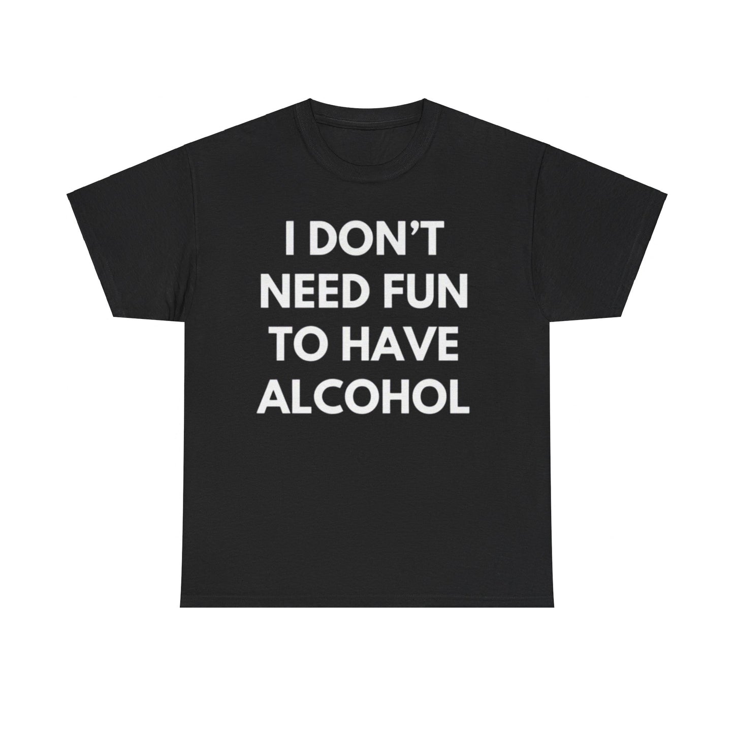 I don't need fun to have alcohol Funny T-shirt