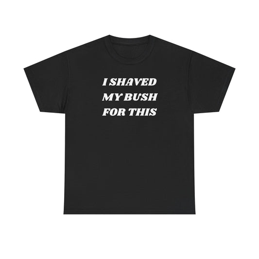 This image features a black, crew-neck t-shirt with the humorous phrase "I SHAVED MY BUSH FOR THIS" printed in bold, white letters across the chest. The t-shirt, which appears to be made of a comfortable, breathable cotton fabric, is showcased on a plain background to emphasize its design.