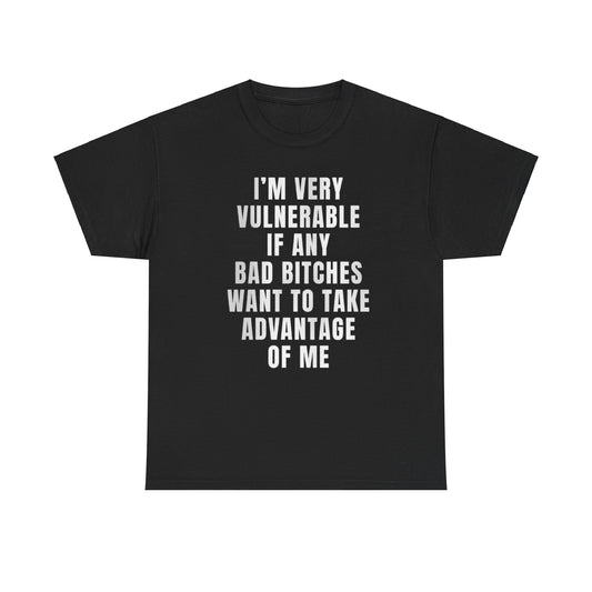 I'm very vulnerable if any bad bitches want to take advantage of me t-shirt