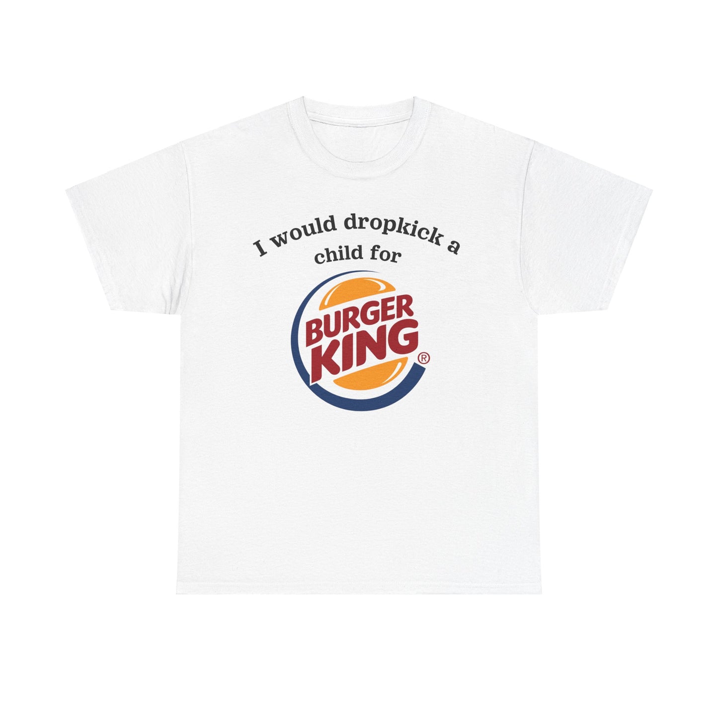 I would dropkick a child for burger king