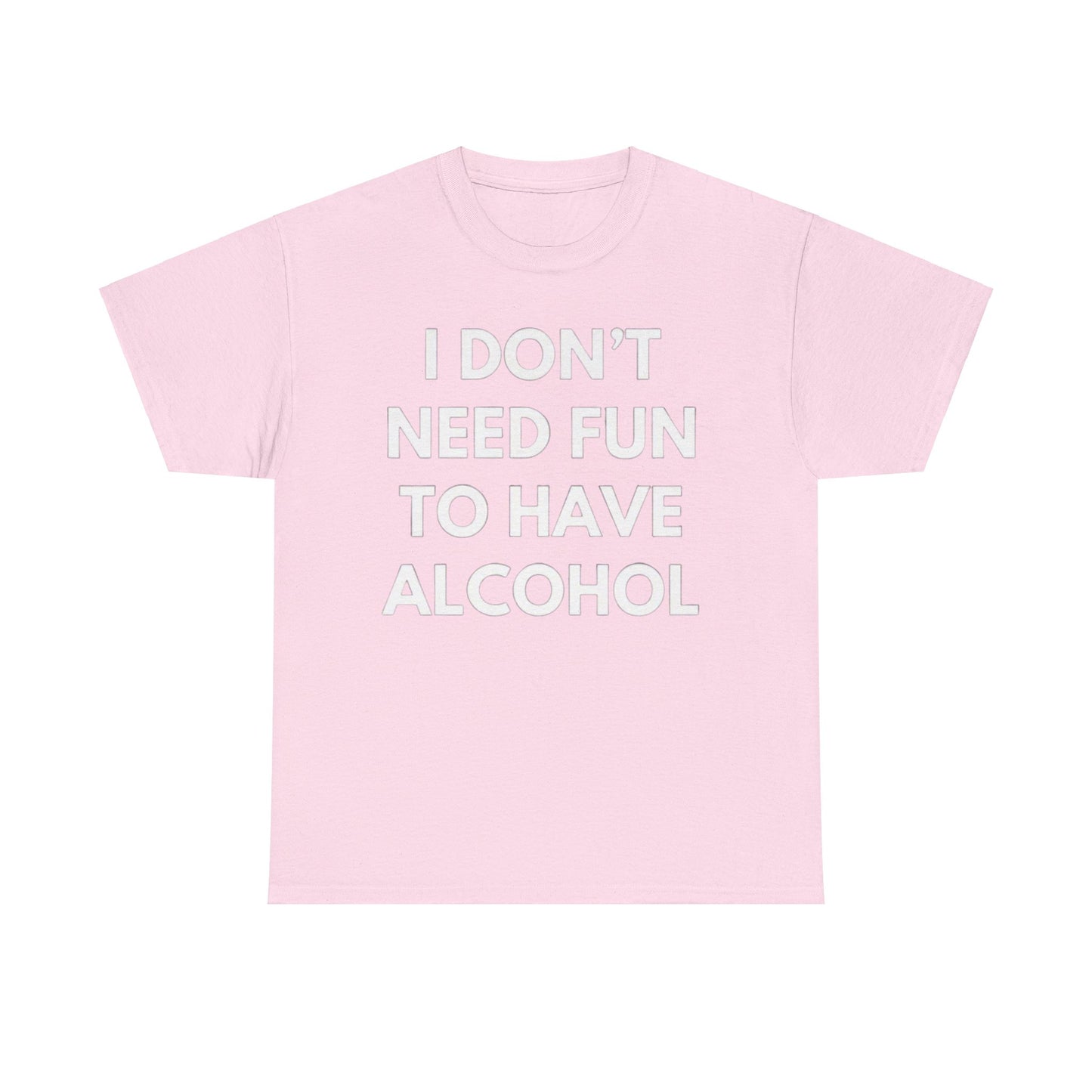 I don't need fun to have alcohol Funny T-shirt