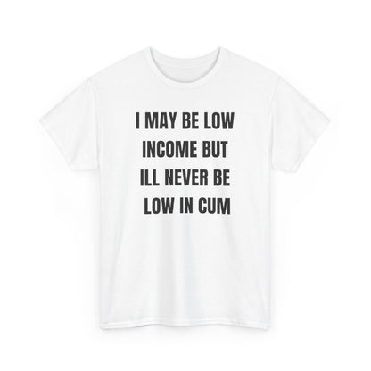 I May Be Low Income But I'll Never Be Low In Cum funny shirt