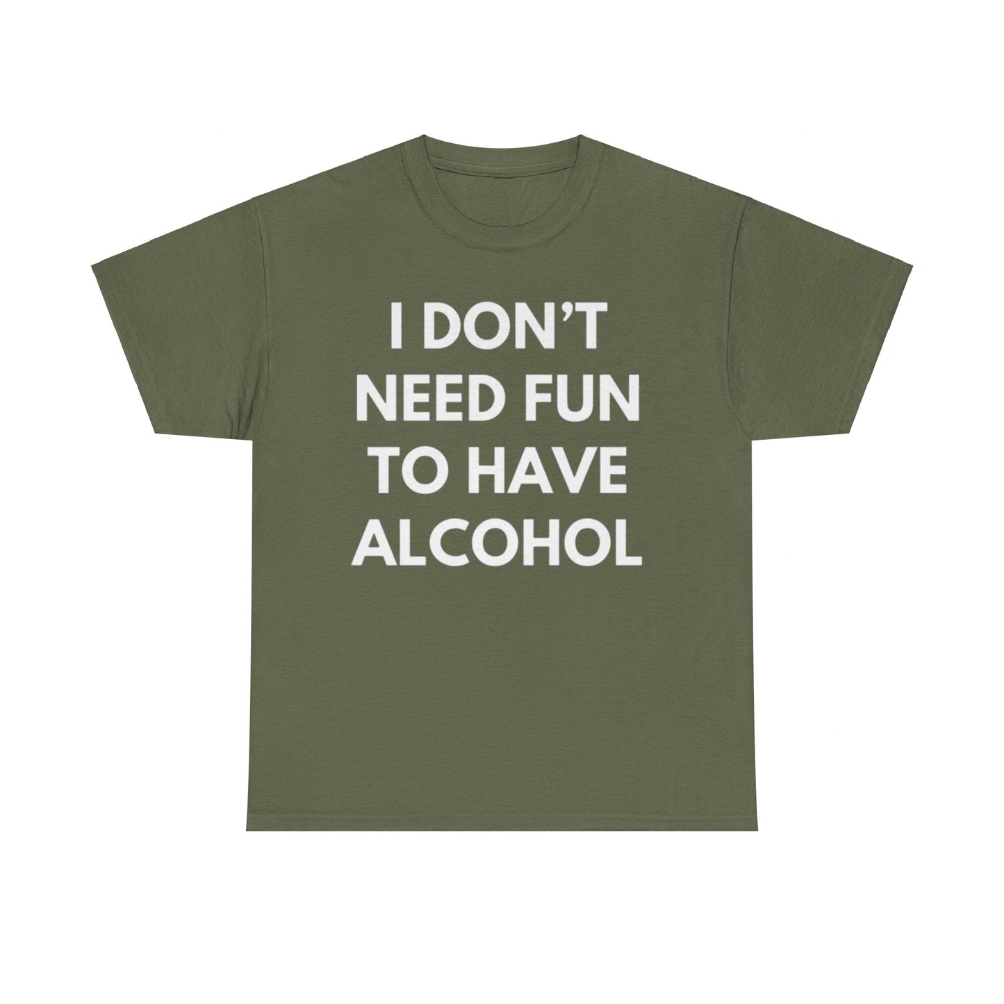 I don't need fun to have alcohol Funny T-shirt